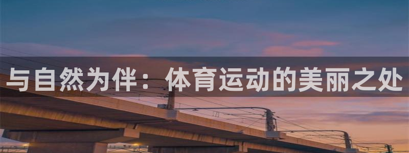 新球体育比分网官网入口：与自然为伴：体育运动的美丽之处