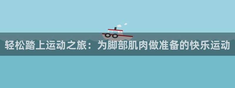 新球体育电脑版：轻松踏上运动之旅：为脚部肌肉做准备的快乐运动