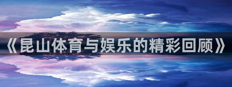 新球体育app下载：《昆山体育与娱乐的精彩回顾》