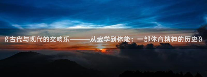 新球体育即时比分足球：《古代与现代的交响乐———从武学到体能：一部体育精神的历史》
