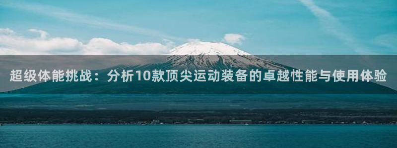 新球体育心水推荐没有了：超级体能挑战：分析10款顶尖运动装备的卓越性能与使用体验