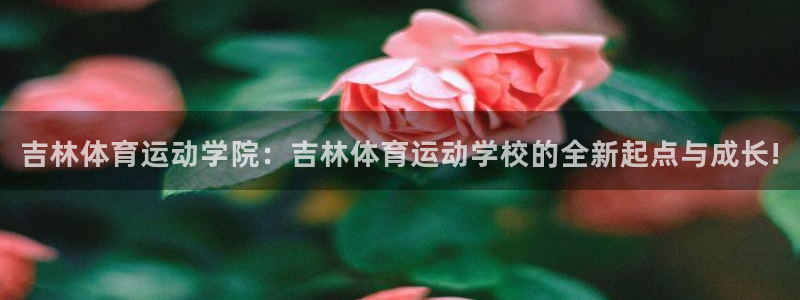 新球体育ios：吉林体育运动学院：吉林体育运动学校的全新起点与成长!